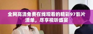 全網(wǎng)高清免費(fèi)在線觀看的精彩97影片清單，盡享視聽盛宴