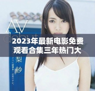 2023年最新電影免費觀看合集三年熱門大片一網打盡