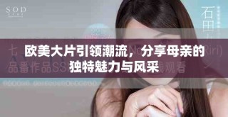 歐美大片引領(lǐng)潮流，分享母親的獨(dú)特魅力與風(fēng)采