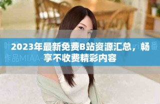 2023年最新免費(fèi)B站資源匯總，暢享不收費(fèi)精彩內(nèi)容
