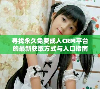 尋找永久免費成人CRM平臺的最新獲取方式與入口指南
