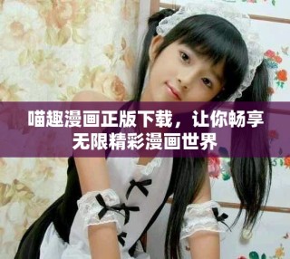 喵趣漫畫正版下載，讓你暢享無限精彩漫畫世界