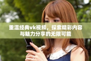 重溫經典vk視頻，探索精彩內容與魅力分享的無限可能
