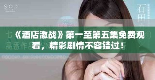 《酒店激戰》第一至第五集免費觀看，精彩劇情不容錯過！