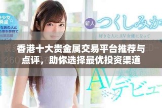 香港十大貴金屬交易平臺推薦與點評，助你選擇最優投資渠道
