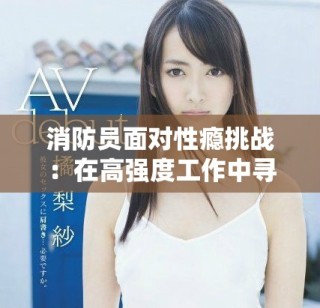 消防員面對性癮挑戰：在高強度工作中尋求情感的平衡與救贖