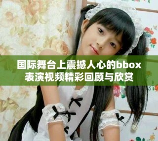 國際舞臺上震撼人心的bbox表演視頻精彩回顧與欣賞