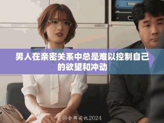 男人在親密關系中總是難以控制自己的欲望和沖動