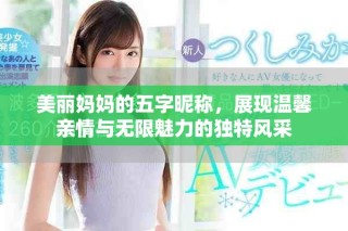 美麗媽媽的五字昵稱，展現(xiàn)溫馨親情與無限魅力的獨(dú)特風(fēng)采
