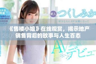 《售樓小姐》在線觀賞，揭示地產銷售背后的故事與人生百態