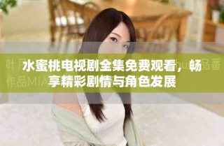 水蜜桃電視劇全集免費(fèi)觀看，暢享精彩劇情與角色發(fā)展