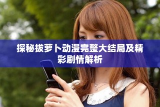 探秘拔蘿卜動漫完整大結局及精彩劇情解析