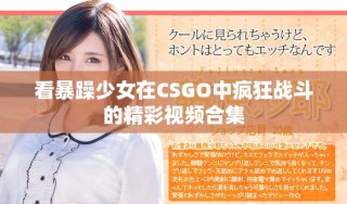 看暴躁少女在CSGO中瘋狂戰斗的精彩視頻合集