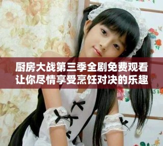 廚房大戰(zhàn)第三季全劇免費觀看讓你盡情享受烹飪對決的樂趣