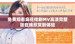 免費觀看麻花傳劇MV高清完整版在線欣賞新體驗