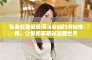 免費獲取羞羞漫畫資源的網站推薦，讓你暢享精彩漫畫世界