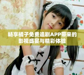 暢享橘子免費追劇APP帶來的影視盛宴與精彩體驗