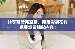 暢享高清完整版，陌陌影視在線免費觀看精彩內容！
