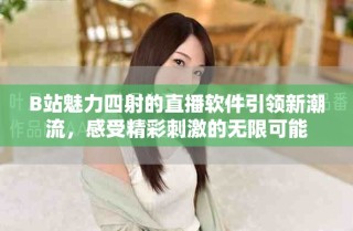B站魅力四射的直播軟件引領(lǐng)新潮流，感受精彩刺激的無限可能