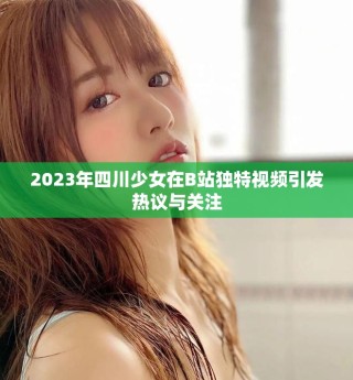 2023年四川少女在B站獨(dú)特視頻引發(fā)熱議與關(guān)注