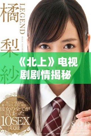 《北上》電視劇劇情揭秘：命運(yùn)交錯(cuò)中的青春探索與感情抉擇