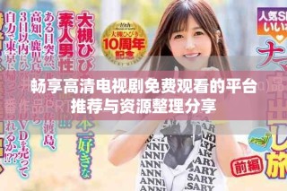暢享高清電視劇免費(fèi)觀看的平臺(tái)推薦與資源整理分享