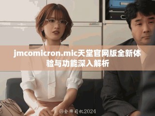 jmcomicron.mic天堂官網版全新體驗與功能深入解析