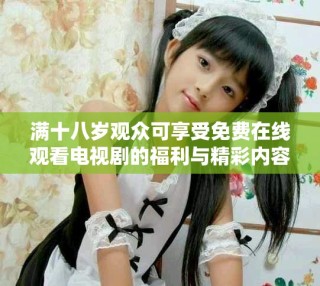 滿十八歲觀眾可享受免費在線觀看電視劇的福利與精彩內容