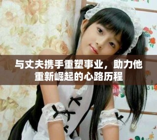與丈夫攜手重塑事業(yè)，助力他重新崛起的心路歷程