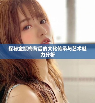 探秘金瓶梅背后的文化傳承與藝術魅力分析
