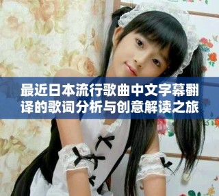 最近日本流行歌曲中文字幕翻譯的歌詞分析與創意解讀之旅
