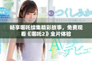 暢享哪吒續(xù)集精彩故事，免費觀看《哪吒2》全片體驗