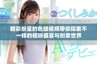 精彩紛呈的色蜂視頻帶你探索不一樣的視聽盛宴與創意世界