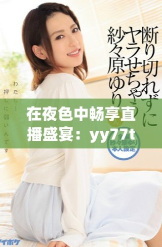 在夜色中暢享直播盛宴：yy77tv帶你探索全新娛樂體驗