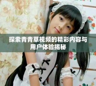 探索青青草視頻的精彩內(nèi)容與用戶體驗(yàn)揭秘