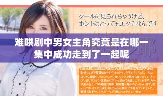 難哄劇中男女主角究竟是在哪一集中成功走到了一起呢