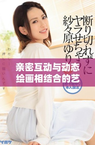 親密互動與動態(tài)繪畫相結(jié)合的藝術(shù)體驗探秘