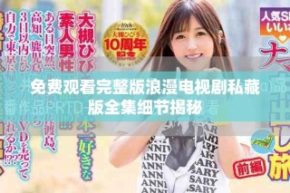 免費觀看完整版浪漫電視劇私藏版全集細節揭秘