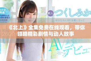 《北上》全集免費(fèi)在線觀看，帶你領(lǐng)略精彩劇情與動(dòng)人故事