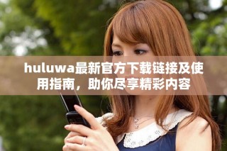 huluwa最新官方下載鏈接及使用指南，助你盡享精彩內(nèi)容