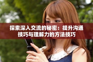 探索深入交流的秘密：提升溝通技巧與理解力的方法技巧