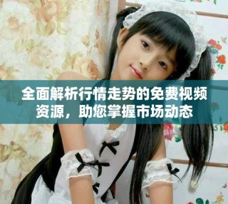 全面解析行情走勢的免費視頻資源，助您掌握市場動態