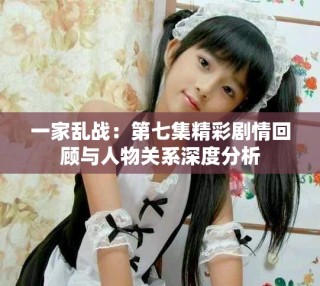 一家亂戰：第七集精彩劇情回顧與人物關系深度分析
