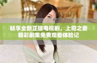 暢享全新正版電視劇，上司之妻精彩劇集免費觀看體驗記