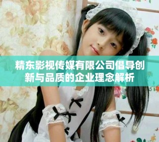 精東影視傳媒有限公司倡導(dǎo)創(chuàng)新與品質(zhì)的企業(yè)理念解析