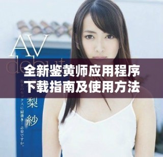 全新鑒黃師應用程序下載指南及使用方法解析