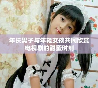 年長男子與年輕女孩共同欣賞電視劇的甜蜜時(shí)刻