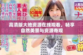 高清版大地資源在線觀看，暢享自然美景與資源奇觀