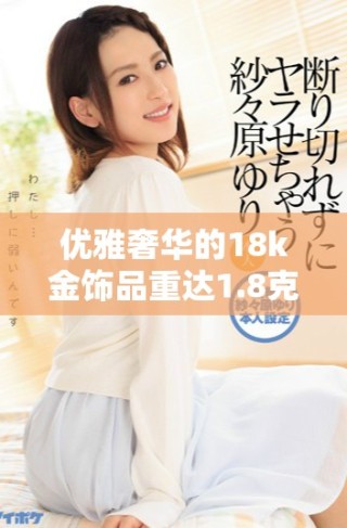 優雅奢華的18k金飾品重達1.8克，盡顯時尚魅力