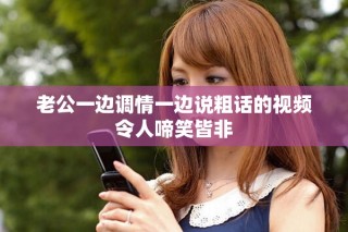 老公一邊調情一邊說粗話的視頻令人啼笑皆非